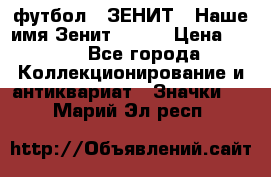 1.1) футбол : ЗЕНИТ - Наше имя Зенит № 019 › Цена ­ 499 - Все города Коллекционирование и антиквариат » Значки   . Марий Эл респ.